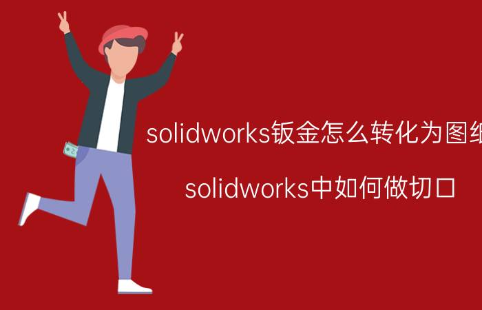 solidworks钣金怎么转化为图纸 solidworks中如何做切口？